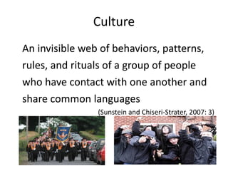 Culture An invisible web of behaviors, patterns,  rules, and rituals of a group of people  who have contact with one another and  share common languages  (Sunstein and Chiseri-Strater, 2007: 3) 