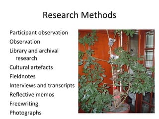 Research Methods Participant observation Observation Library and archival research Cultural artefacts  Fieldnotes Interviews and transcripts Reflective memos Freewriting Photographs 
