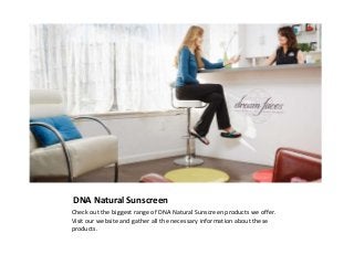 DNA Natural Sunscreen
Check out the biggest range of DNA Natural Sunscreen products we offer.
Visit our website and gather all the necessary information about these
products.
 