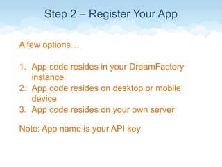 Step 2 – Register Your App
A few options…
1. App code resides in your DreamFactory
instance
2. App code resides on desktop or mobile
device
3. App code resides on your own server
Note: App name is your API key
 