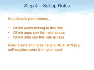 Step 4 – Set up Roles
Specify role permissions…
• Which users belong to this role
• Which apps can this role access
• Which data can this role access
Note: Users and roles have a REST API (e.g.
self-register users from your app)
 