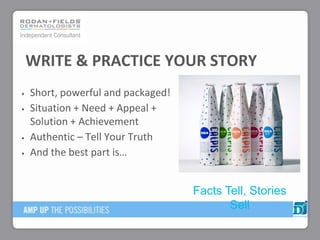 Short, powerful and packaged!
Situation + Need + Appeal +
Solution + Achievement
Authentic – Tell Your Truth
And the best part is…
WRITE & PRACTICE YOUR STORY
Facts Tell, Stories
Sell
 