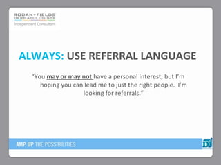 ALWAYS: USE REFERRAL LANGUAGE
“You may or may not have a personal interest, but I’m
hoping you can lead me to just the right people. I’m
looking for referrals.”
 