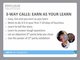 Easy, fun and you earn as you learn
Want to do 3-5 in your first 7-10 days of business
Learn to tell the story
Learn to answer tough questions
Let an objective 3rd party help you close
Use the power of 3rd party validation
3-WAY CALLS: EARN AS YOUR LEARN
 