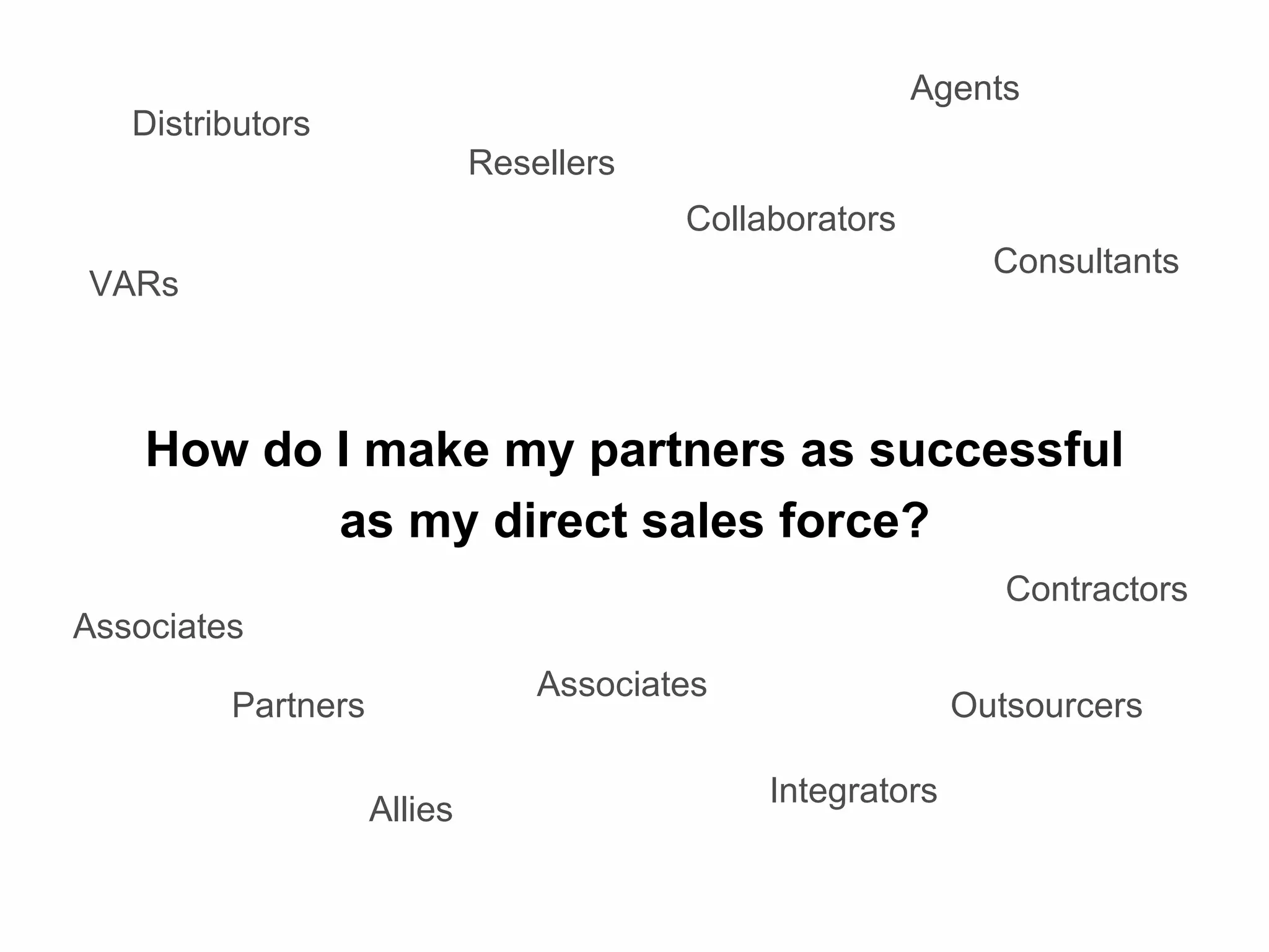 How do I make my partners as successful as my direct sales force? Distributors Partners Resellers Agents Integrators VARs Contractors Allies Collaborators Associates Outsourcers Associates Consultants 
