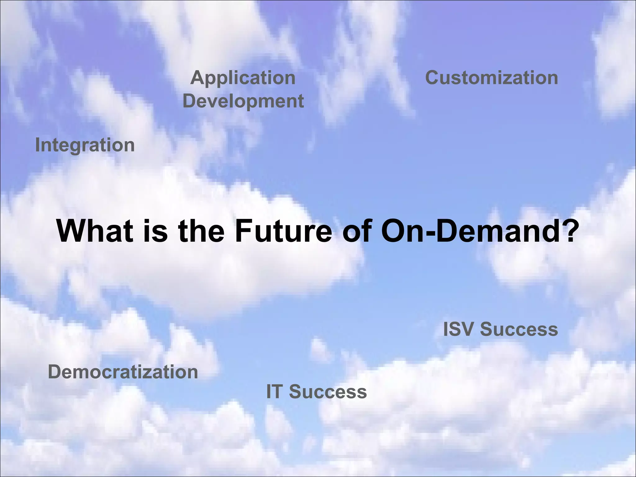 Democratization Customization IT Success ISV Success Application Development Integration What is the Future of On-Demand? 
