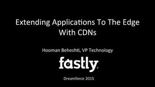 Extending	
  Applica/ons	
  To	
  The	
  Edge	
  
With	
  CDNs	
  
Hooman	
  Behesh/,	
  VP	
  Technology	
  
Dreamforce	
  2015	
  
 