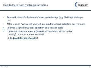hear.com LLC 12
• Before Go-Live of a feature define expected usage (e.g. 100 Page views per
day)
• After feature Go-Live ...