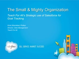 The Small & Mighty Organization
Teach For All’s Strategic use of Salesforce for
Goal Tracking
Kristi (Kleinfelter) Phillips
Director, Data Management
Teach For All
 