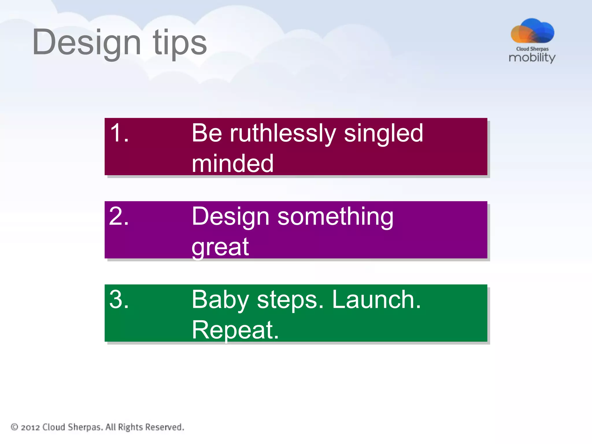Design tips

    1.   Be ruthlessly singled
         minded

    2.   Design something
         great

    3.   Baby steps. Launch.
         Repeat.
 