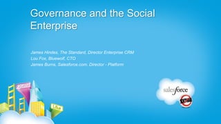 Governance and the Social
Enterprise

James Hindes, The Standard, Director Enterprise CRM
Lou Fox, Bluewolf, CTO
James Burns, Salesforce.com, Director - Platform
 