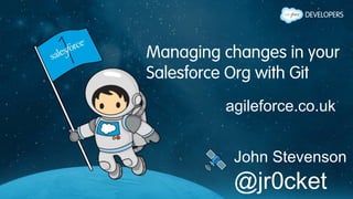 Managing changes in your 
Salesforce Org with Git 
agileforce.co.uk 
John Stevenson 
@jr0cket 
 