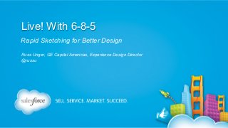 Live! With 6-8-5
Rapid Sketching for Better Design
Russ Unger, GE Capital Americas, Experience Design Director
@russu

Russ Unger | @russu | GE Capital Americas

 
