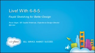 Live! With 6-8-5
Rapid Sketching for Better Design
Russ Unger, GE Capital Americas, Experience Design Director
@russu

Russ Unger | @russu | GE Capital Americas

 