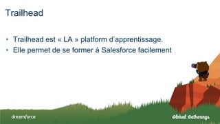 Trailhead
• Trailhead est « LA » platform d’apprentissage.
• Elle permet de se former à Salesforce facilement
 