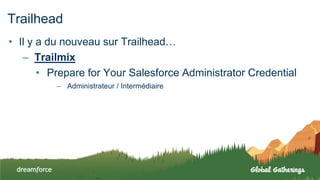 Trailhead
• Il y a du nouveau sur Trailhead…
– Trailmix
• Prepare for Your Salesforce Administrator Credential
– Administrateur / Intermédiaire
 