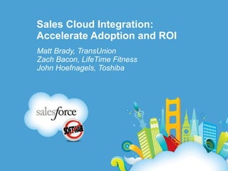 Sales Cloud Integration: Accelerate Adoption and ROI Matt Brady, TransUnion Zach Bacon, LifeTime Fitness John Hoefnagels, Toshiba 