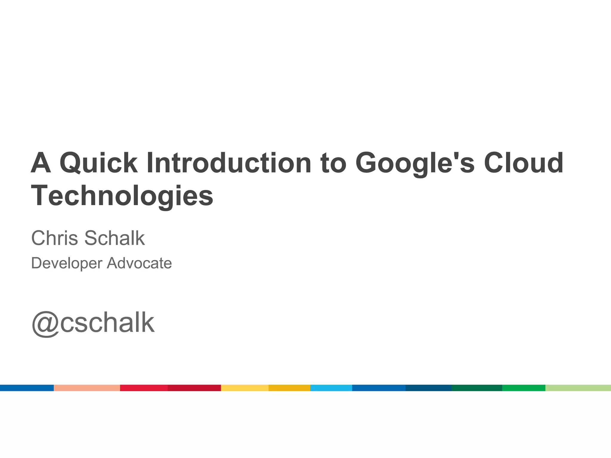 A Quick Introduction to Google's Cloud
Technologies
Chris Schalk
Developer Advocate



@cschalk
 