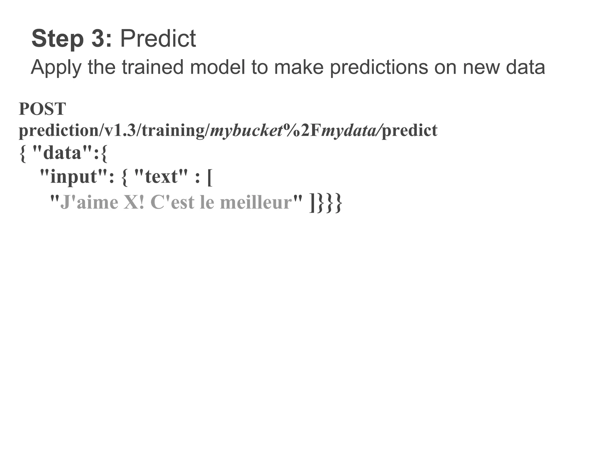 Step 3: Predict
 Apply the trained model to make predictions on new data
POST
prediction/v1.3/training/mybucket%2Fmydata/predict
{ "data":{
   "input": { "text" : [
    "J'aime X! C'est le meilleur" ]}}}
 