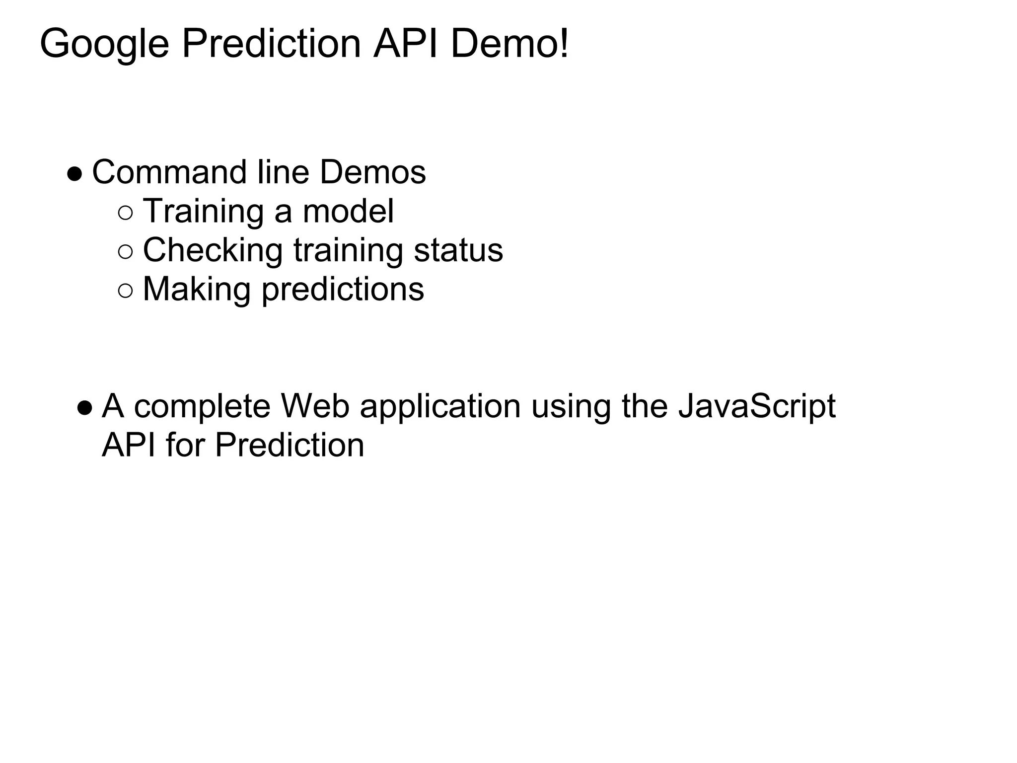 Google Prediction API Demo!


 ● Command line Demos
    ○ Training a model
    ○ Checking training status
    ○ Making predictions


 ● A complete Web application using the JavaScript
   API for Prediction
 