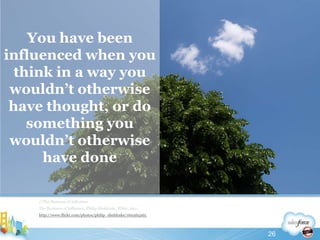 You have been influenced when you think in a way you wouldn’t otherwise have thought, or do something you wouldn’t otherwise have done//The Business of InfluenceThe Business of Influence, Philip Sheldrake, Wiley, 2011http://www.flickr.com/photos/philip_sheldrake/16036526526