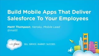 Build Mobile Apps That Deliver
Salesforce To Your Employees
Mattt Thompson, Heroku, Mobile Lead
@mattt

 