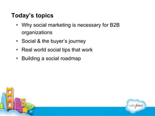 Today’s topics
 Why social marketing is necessary for B2B
organizations
 Social & the buyer’s journey

 Real world social tips that work
 Building a social roadmap

 