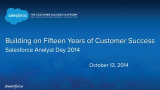 October 13, 2014 
Building on Fifteen Years of Customer Success 
Salesforce Analyst Day 2014  