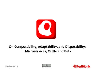 10.20.2005
On Composability, Adaptability, and Disposability:
Microservices, Cattle and Pets
Dreamforce 2015, SF
 