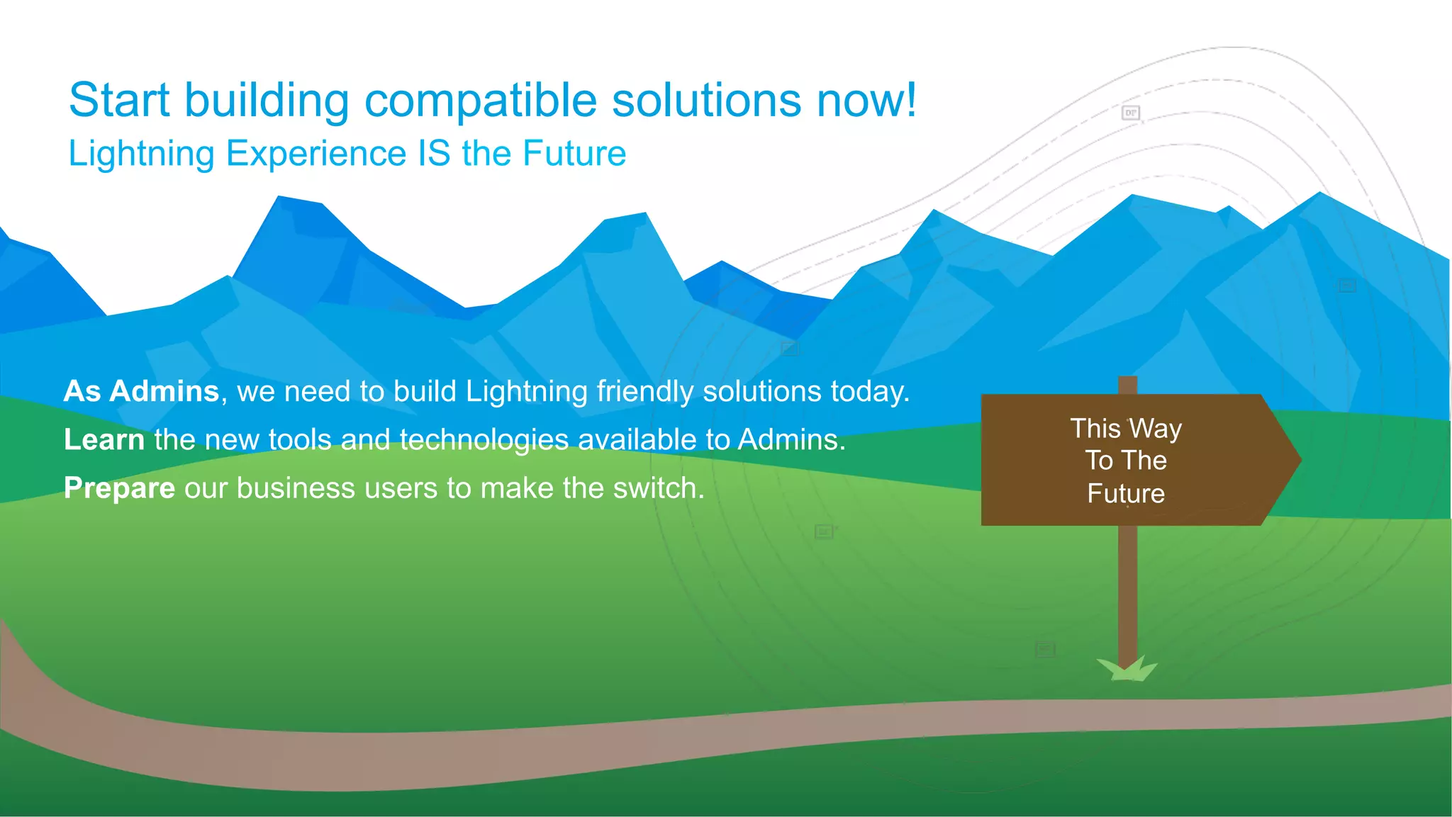 Start building compatible solutions now!
Lightning Experience IS the Future
As Admins, we need to build Lightning friendly solutions today.
Learn the new tools and technologies available to Admins.
Prepare our business users to make the switch.
This Way
To The
Future
 