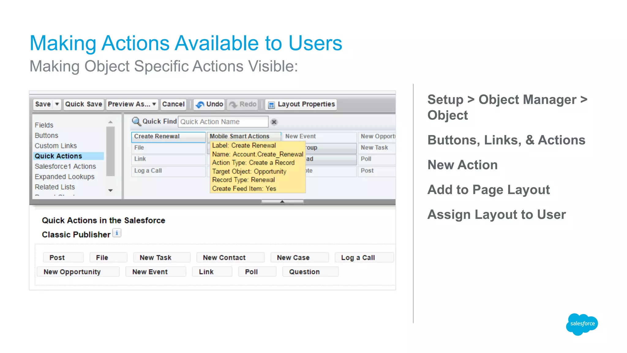 Setup > Object Manager >
Object
Buttons, Links, & Actions
New Action
Add to Page Layout
Assign Layout to User
Making Actions Available to Users
Making Object Specific Actions Visible:
 