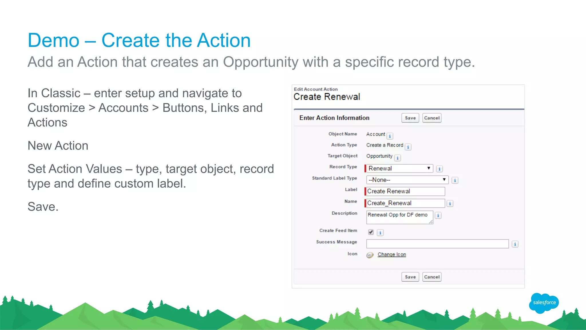 Demo – Create the Action
In Classic – enter setup and navigate to
Customize > Accounts > Buttons, Links and
Actions
New Action
Set Action Values – type, target object, record
type and define custom label.
Save.
Add an Action that creates an Opportunity with a specific record type.
 