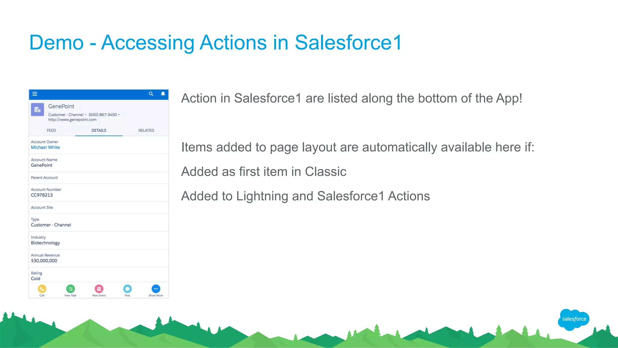 Demo - Accessing Actions in Salesforce1
Action in Salesforce1 are listed along the bottom of the App!
Items added to page layout are automatically available here if:
Added as first item in Classic
Added to Lightning and Salesforce1 Actions
 