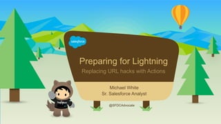 Replacing URL hacks with Actions
@SFDCAdvocate
Michael White
Sr. Salesforce Analyst
Preparing for Lightning
 