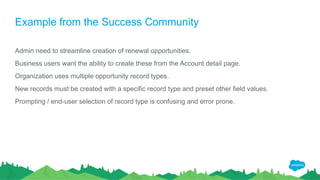 Example from the Success Community
Admin need to streamline creation of renewal opportunities.
Business users want the abi...