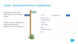 Demo - Accessing Actions in Salesforce1
Salesforce1 Users Now
Have Access to the Same
Action!
Admins have a single place
t...