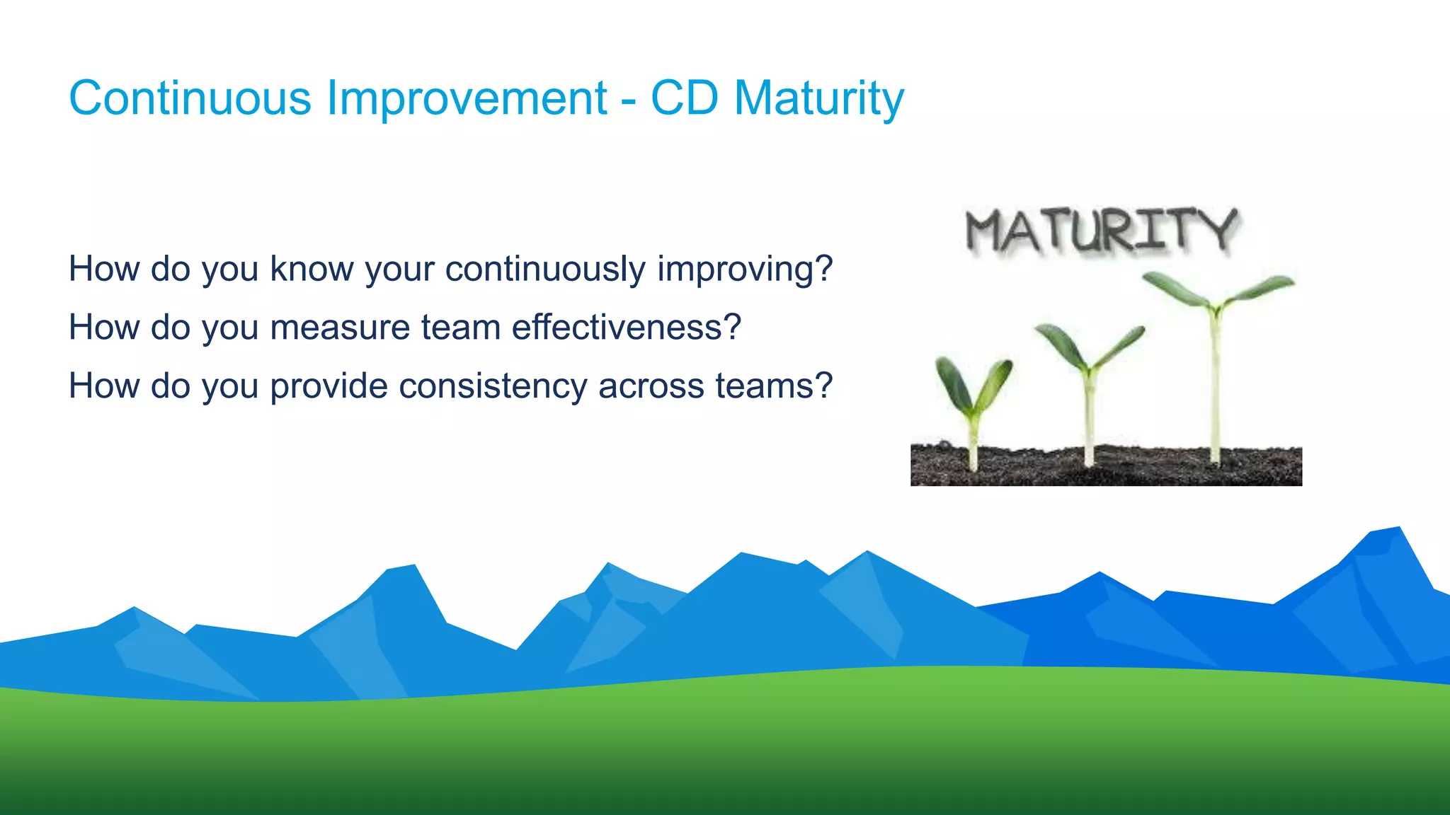 Continuous Improvement - CD Maturity
How do you know your continuously improving?
How do you measure team effectiveness?
How do you provide consistency across teams?
 