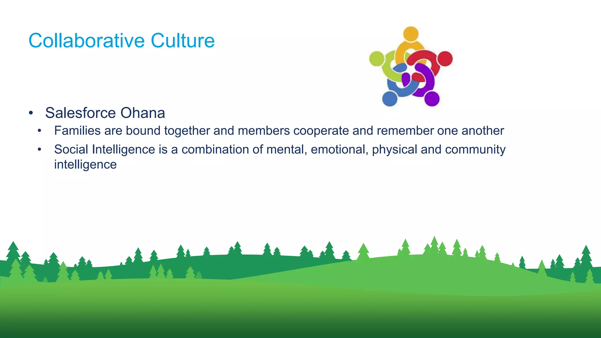 • Salesforce Ohana
• Families are bound together and members cooperate and remember one another
• Social Intelligence is a combination of mental, emotional, physical and community
intelligence
Collaborative Culture
 