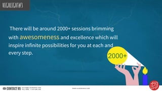 There will be around 2000+ sessions brimming
with awesomeness and excellence which will
inspire infinite possibilities for you at each and
every step.
HIGHLIGHT#3
2000+
 