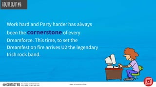 Work hard and Party harder has always
been the cornerstone of every
Dreamforce. This time, to set the
Dreamfest on fire arrives U2 the legendary
Irish rock band.
HIGHLIGHT#6
 