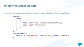 Un-polyfill Locker Objects
Locker Service has custom implementations for many DOM APIs. Do not polyfill them.
 