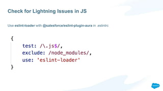 Check for Lightning Issues in JS
Use eslint-loader with @salesforce/eslint-plugin-aura in .eslintrc
 