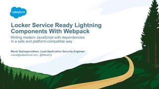 Locker Service Ready Lightning
Components With Webpack
Writing modern JavaScript with dependencies
in a safe and platform-compatible way
marat@salesforce.com, @MaratVy
Marat Vyshegorodtsev, Lead Application Security Engineer
 