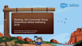 Reading, UK Community Group
Dreamforce Global Gathering
2018
Antonina Romanova, Salesforce Consultant
Antonina.Romanova@trailblazercgl.com
 