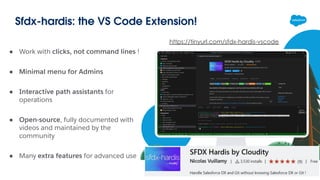 Sfdx-hardis: the VS Code Extension!
● Work with clicks, not command lines !
● Minimal menu for Admins
● Interactive path assistants for
operations
● Open-source, fully documented with
videos and maintained by the
community
● Many extra features for advanced use
https://tinyurl.com/sfdx-hardis-vscode
 