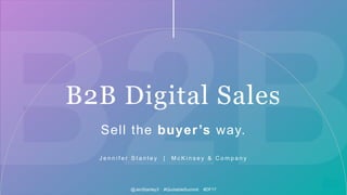 1McKinsey & Company@JenStanley3 #QuotableSummit #DF17
Sell the buyer’s way.
J e n n i f e r S t a n l e y | M c K i n s e y & C o m p a n y
B2B Digital Sales
@JenStanley3 #QuotableSummit #DF17
 