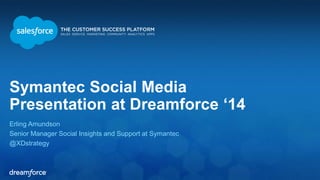 Symantec Social Media 
Presentation at Dreamforce ‘14 
Erling Amundson 
Senior Manager Social Insights and Support at Symantec 
@XDstrategy 
 