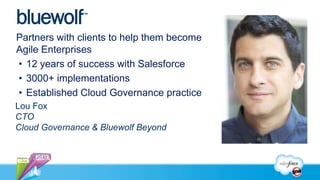 Partners with clients to help them become
Agile Enterprises
• 12 years of success with Salesforce
• 3000+ implementations
• Established Cloud Governance practice
Lou Fox
CTO
Cloud Governance & Bluewolf Beyond
 