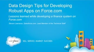 Data Design Tips for Developing
Robust Apps on Force.com
Lessons learned while developing a finance system on
Force.com
Steven Lawrance, Salesforce.com, Lead Member of the Technical Staff

 