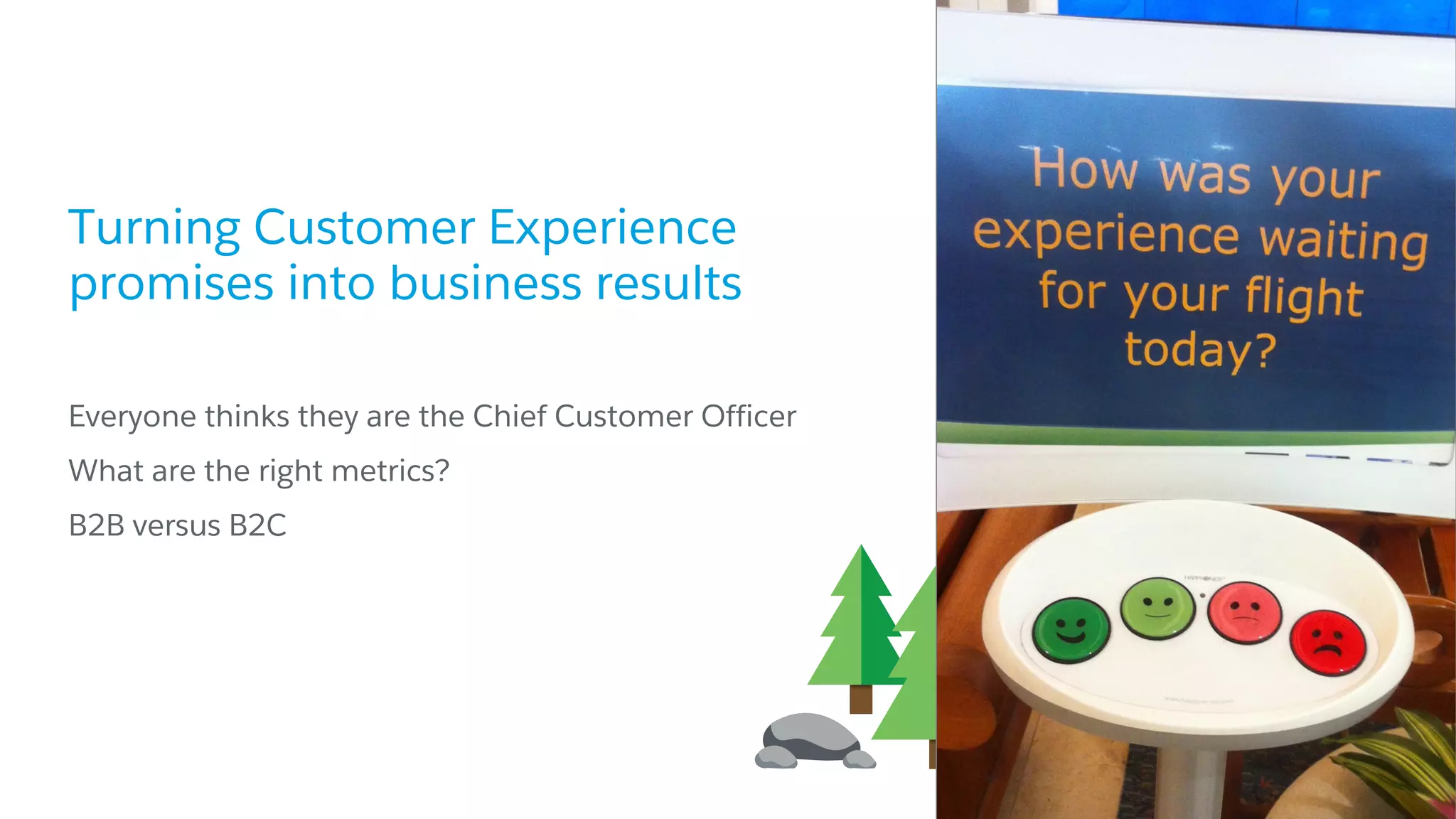 Turning Customer Experience
promises into business results
​Everyone thinks they are the Chief Customer Officer
​What are the right metrics?
​B2B versus B2C
 